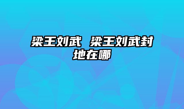 梁王刘武 梁王刘武封地在哪