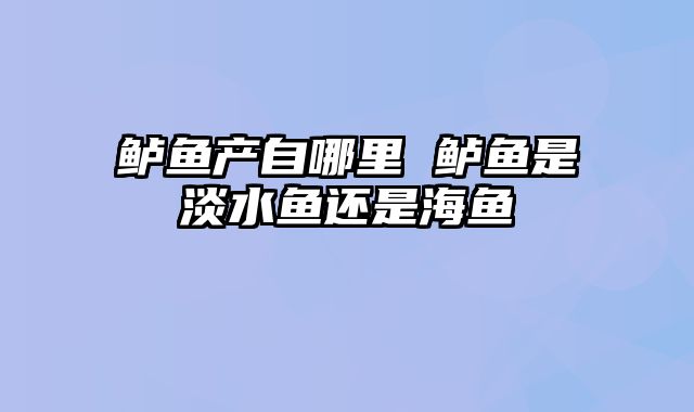 鲈鱼产自哪里 鲈鱼是淡水鱼还是海鱼