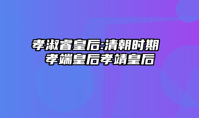 孝淑睿皇后:清朝时期 孝端皇后孝靖皇后