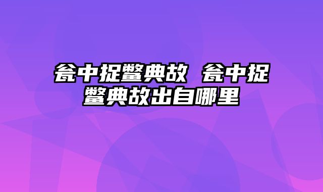 瓮中捉鳖典故 瓮中捉鳖典故出自哪里