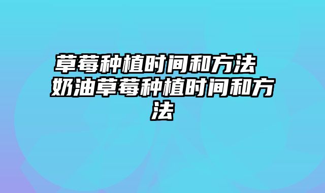 草莓种植时间和方法 奶油草莓种植时间和方法