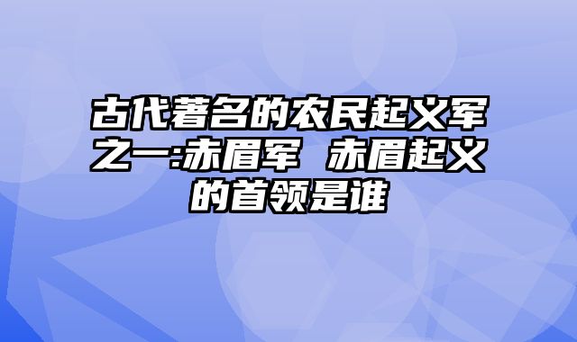 古代著名的农民起义军之一:赤眉军 赤眉起义的首领是谁