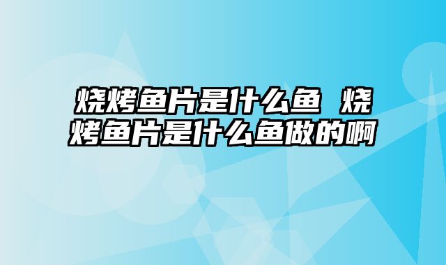 烧烤鱼片是什么鱼 烧烤鱼片是什么鱼做的啊