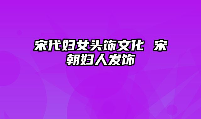 宋代妇女头饰文化 宋朝妇人发饰