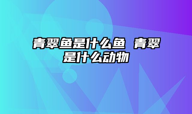 青翠鱼是什么鱼 青翠是什么动物