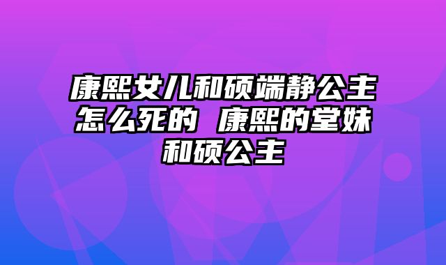 康熙女儿和硕端静公主怎么死的 康熙的堂妹和硕公主