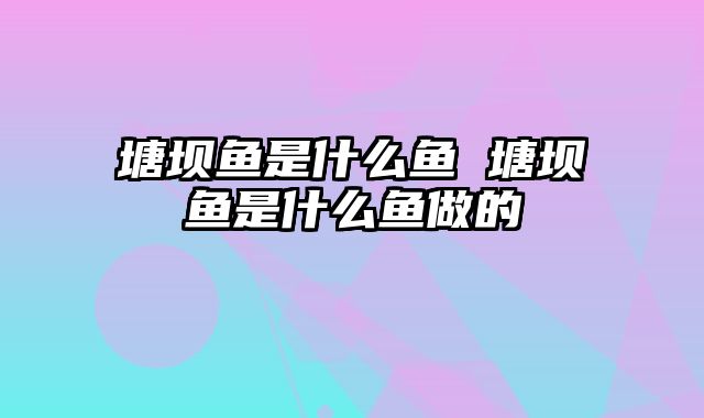 塘坝鱼是什么鱼 塘坝鱼是什么鱼做的