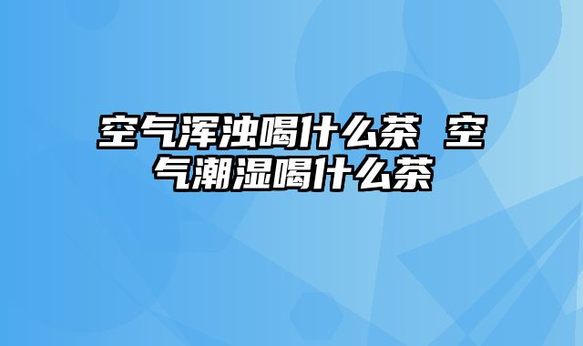 空气浑浊喝什么茶 空气潮湿喝什么茶