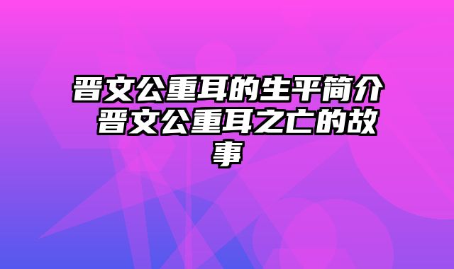 晋文公重耳的生平简介 晋文公重耳之亡的故事