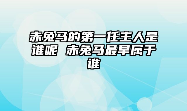 赤兔马的第一任主人是谁呢 赤兔马最早属于谁