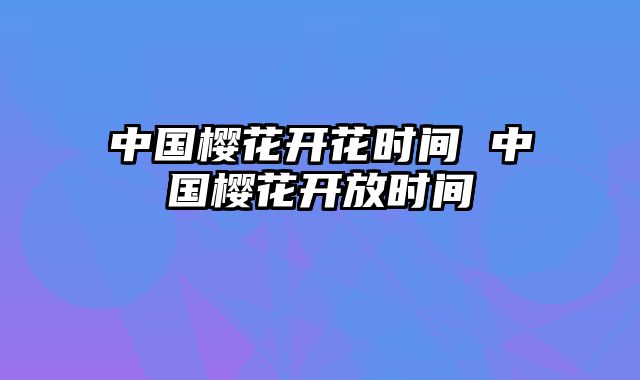 中国樱花开花时间 中国樱花开放时间