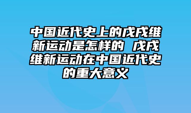 中国近代史上的戊戌维新运动是怎样的 戊戌维新运动在中国近代史的重大意义