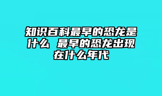 知识百科最早的恐龙是什么 最早的恐龙出现在什么年代