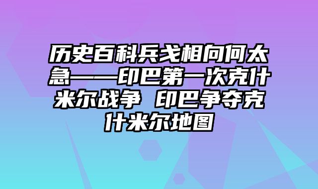 历史百科兵戈相向何太急——印巴第一次克什米尔战争 印巴争夺克什米尔地图