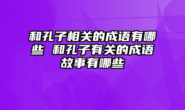 和孔子相关的成语有哪些 和孔子有关的成语故事有哪些