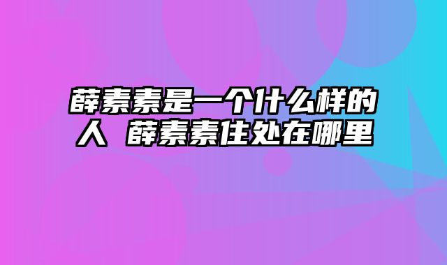 薛素素是一个什么样的人 薛素素住处在哪里