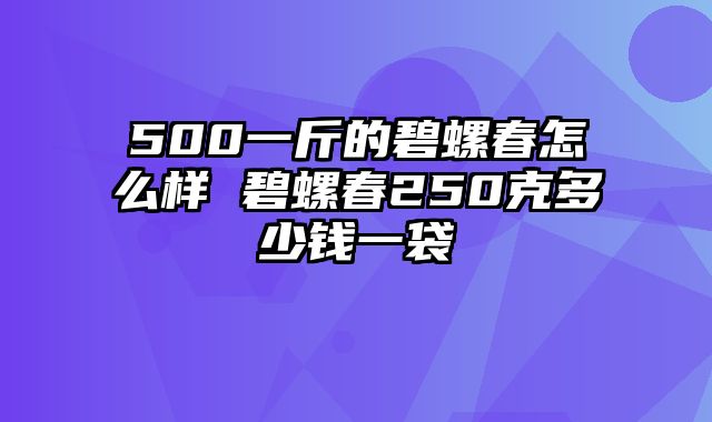 500一斤的碧螺春怎么样 碧螺春250克多少钱一袋