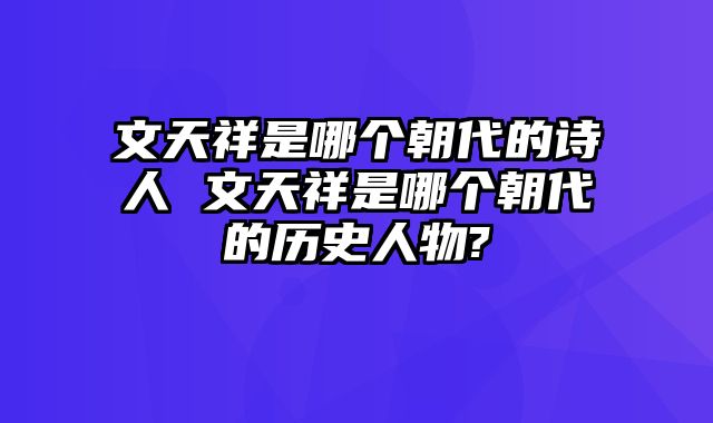 文天祥是哪个朝代的诗人 文天祥是哪个朝代的历史人物?