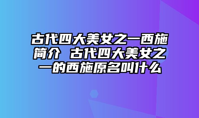 古代四大美女之一西施简介 古代四大美女之一的西施原名叫什么