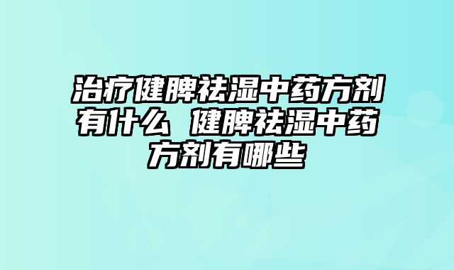 治疗健脾祛湿中药方剂有什么 健脾祛湿中药方剂有哪些