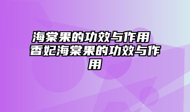 海棠果的功效与作用 香妃海棠果的功效与作用