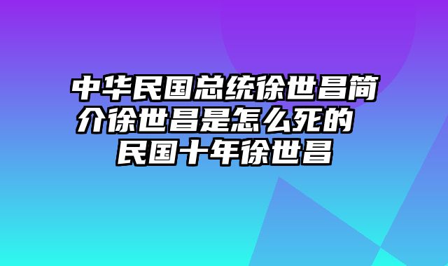 中华民国总统徐世昌简介徐世昌是怎么死的 民国十年徐世昌