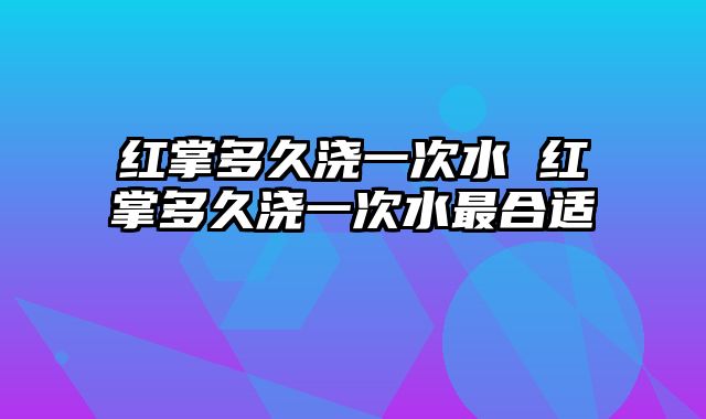 红掌多久浇一次水 红掌多久浇一次水最合适