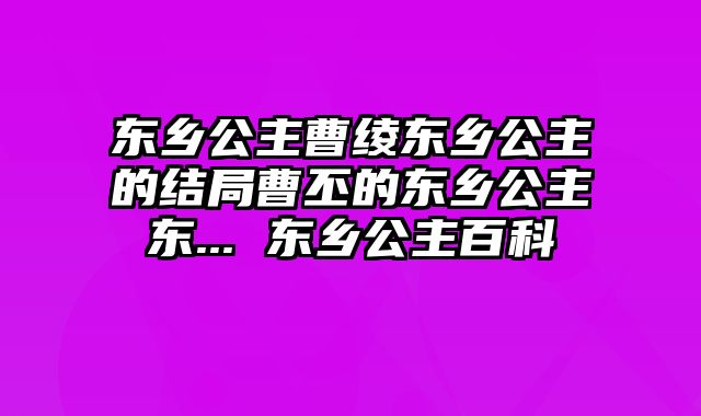 东乡公主曹绫东乡公主的结局曹丕的东乡公主东... 东乡公主百科