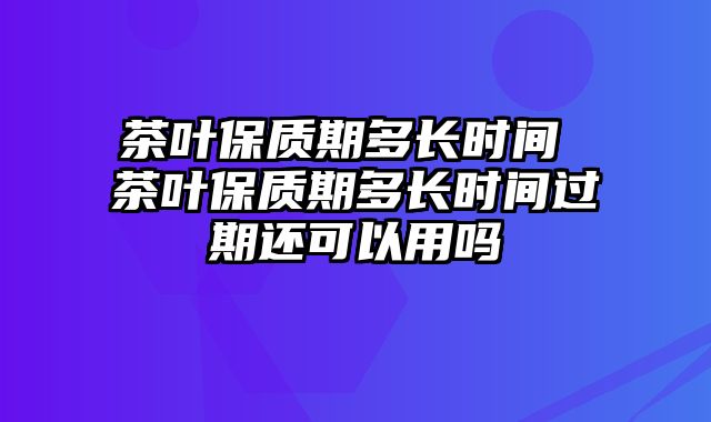 茶叶保质期多长时间 茶叶保质期多长时间过期还可以用吗