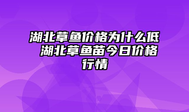 湖北草鱼价格为什么低 湖北草鱼苗今日价格行情