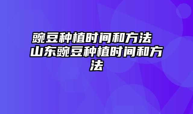 豌豆种植时间和方法 山东豌豆种植时间和方法