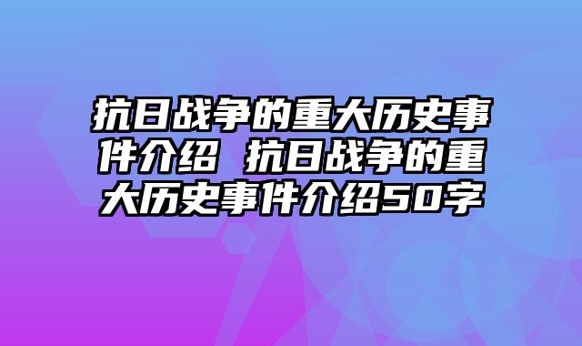 抗日战争的重大历史事件介绍 抗日战争的重大历史事件介绍50字