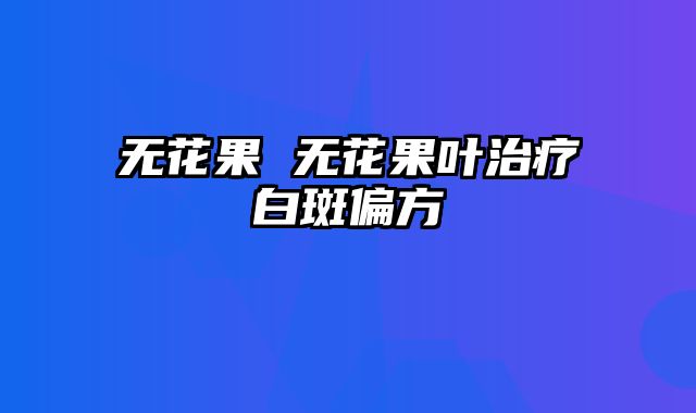 无花果 无花果叶治疗白斑偏方