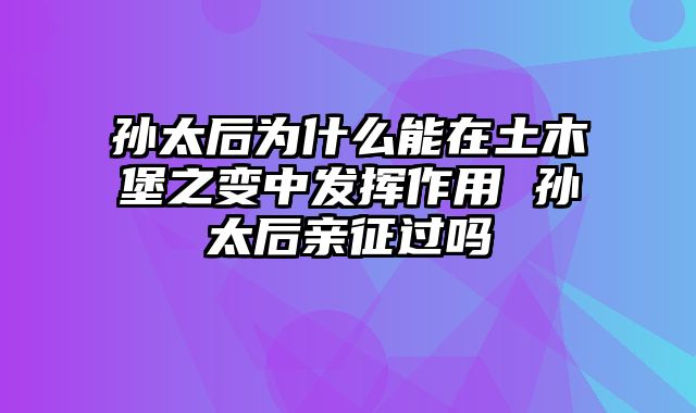 孙太后为什么能在土木堡之变中发挥作用 孙太后亲征过吗