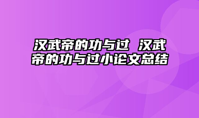 汉武帝的功与过 汉武帝的功与过小论文总结