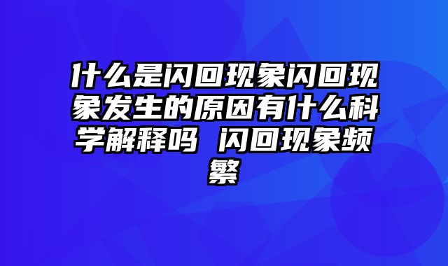 什么是闪回现象闪回现象发生的原因有什么科学解释吗 闪回现象频繁