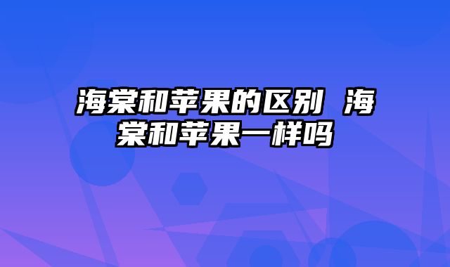 海棠和苹果的区别 海棠和苹果一样吗