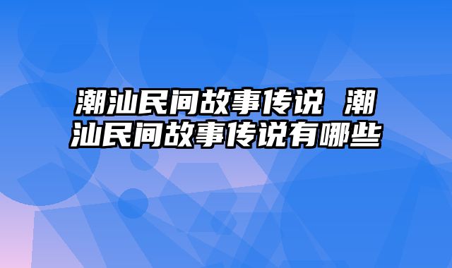 潮汕民间故事传说 潮汕民间故事传说有哪些