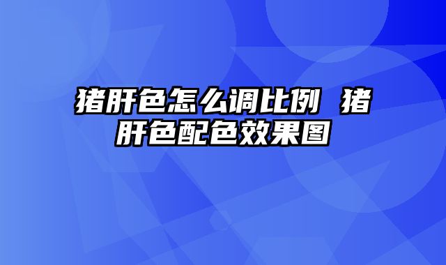 猪肝色怎么调比例 猪肝色配色效果图