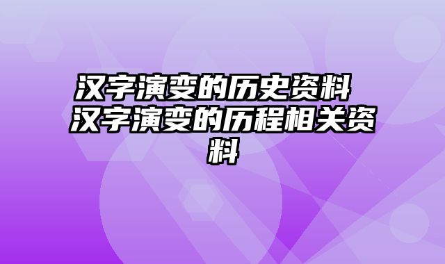 汉字演变的历史资料 汉字演变的历程相关资料