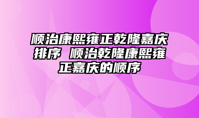 顺治康熙雍正乾隆嘉庆排序 顺治乾隆康熙雍正嘉庆的顺序