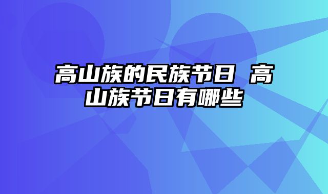 高山族的民族节日 高山族节日有哪些