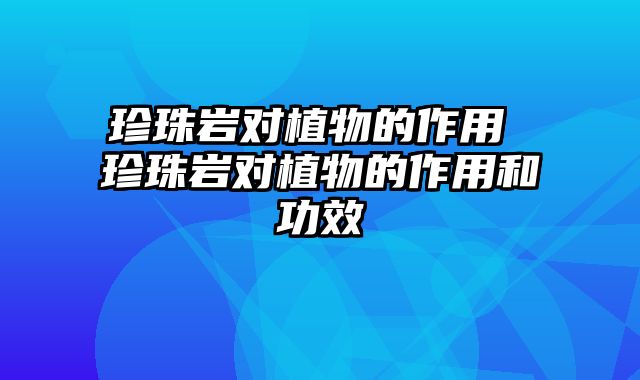 珍珠岩对植物的作用 珍珠岩对植物的作用和功效