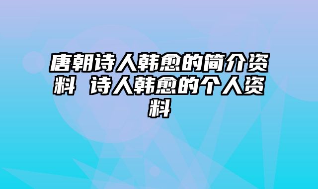 唐朝诗人韩愈的简介资料 诗人韩愈的个人资料