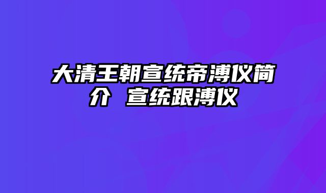 大清王朝宣统帝溥仪简介 宣统跟溥仪