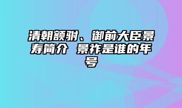 清朝额驸、御前大臣景寿简介 景祚是谁的年号