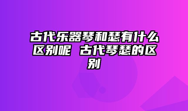 古代乐器琴和瑟有什么区别呢 古代琴瑟的区别