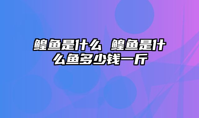 鳇鱼是什么 鳇鱼是什么鱼多少钱一斤