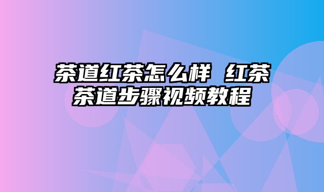 茶道红茶怎么样 红茶茶道步骤视频教程