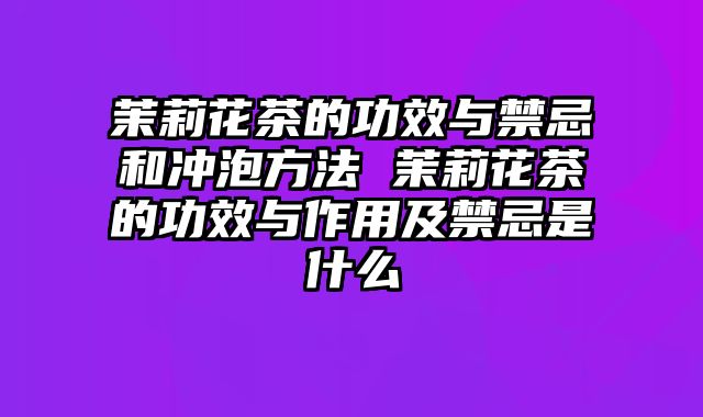 茉莉花茶的功效与禁忌和冲泡方法 茉莉花茶的功效与作用及禁忌是什么